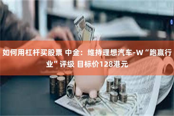 如何用杠杆买股票 中金：维持理想汽车-W“跑赢行业”评级 目标价128港元