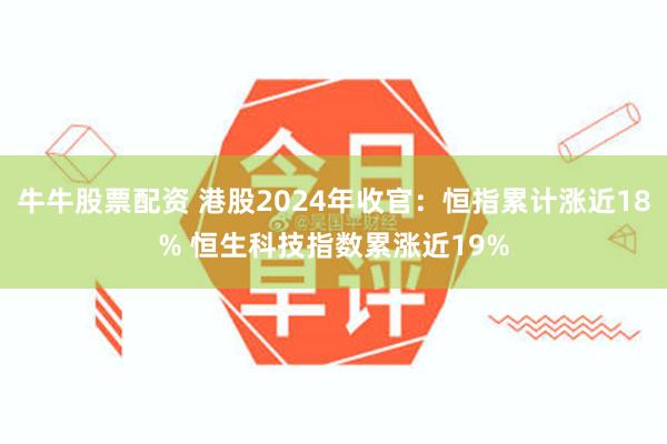 牛牛股票配资 港股2024年收官：恒指累计涨近18% 恒生科技指数累涨近19%