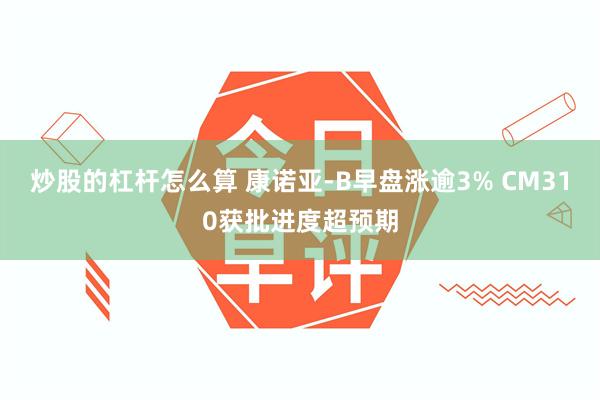 炒股的杠杆怎么算 康诺亚-B早盘涨逾3% CM310获批进度超预期