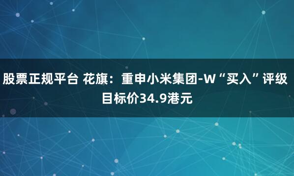 股票正规平台 花旗：重申小米集团-W“买入”评级 目标价34.9港元