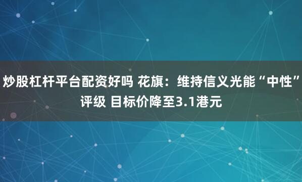 炒股杠杆平台配资好吗 花旗：维持信义光能“中性”评级 目标价降至3.1港元