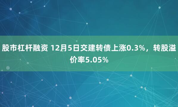 股市杠杆融资 12月5日交建转债上涨0.3%，转股溢价率5.05%