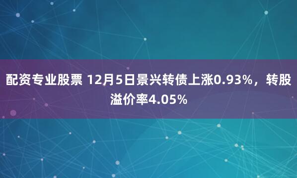 配资专业股票 12月5日景兴转债上涨0.93%，转股溢价率4.05%