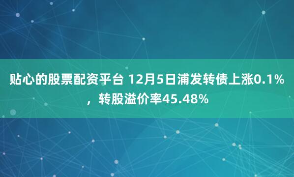 贴心的股票配资平台 12月5日浦发转债上涨0.1%，转股溢价率45.48%