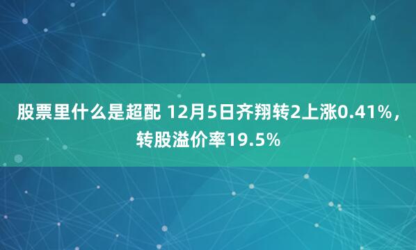 股票里什么是超配 12月5日齐翔转2上涨0.41%，转股溢价率19.5%