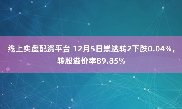 线上实盘配资平台 12月5日崇达转2下跌0.04%，转股溢价率89.85%