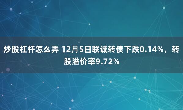 炒股杠杆怎么弄 12月5日联诚转债下跌0.14%，转股溢价率9.72%