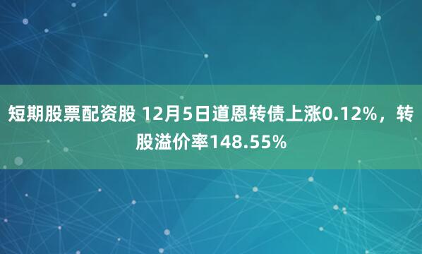 短期股票配资股 12月5日道恩转债上涨0.12%，转股溢价率148.55%