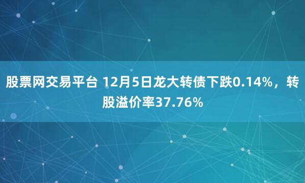 股票网交易平台 12月5日龙大转债下跌0.14%，转股溢价率37.76%