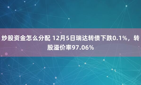 炒股资金怎么分配 12月5日瑞达转债下跌0.1%，转股溢价率97.06%