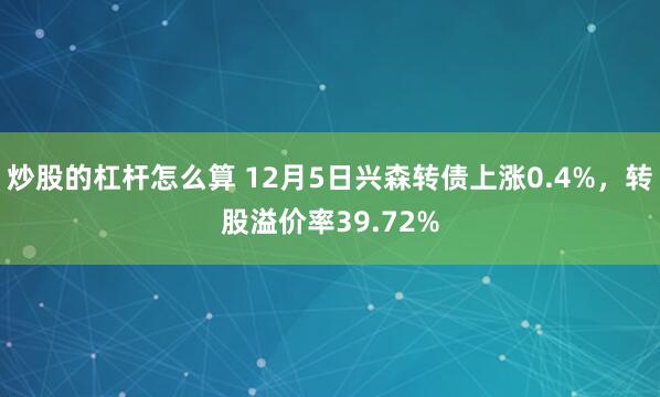 炒股的杠杆怎么算 12月5日兴森转债上涨0.4%，转股溢价率39.72%