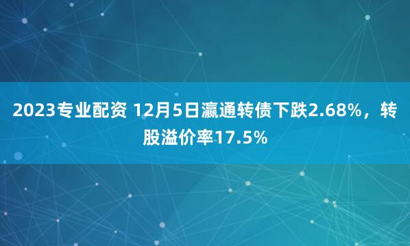 2023专业配资 12月5日瀛通转债下跌2.68%，转股溢价率17.5%