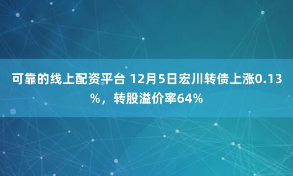 可靠的线上配资平台 12月5日宏川转债上涨0.13%，转股溢价率64%