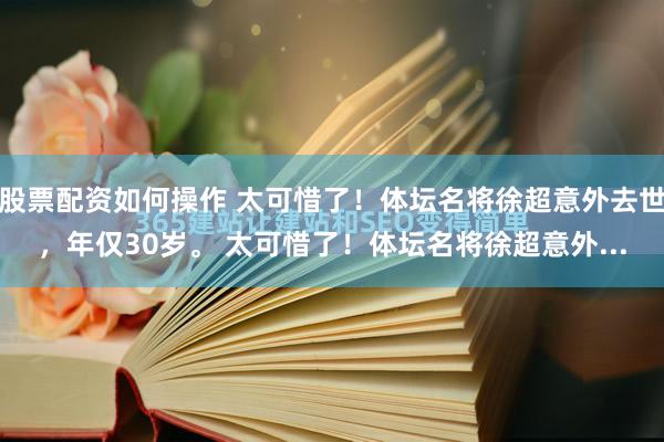 股票配资如何操作 太可惜了！体坛名将徐超意外去世，年仅30岁。 太可惜了！体坛名将徐超意外...