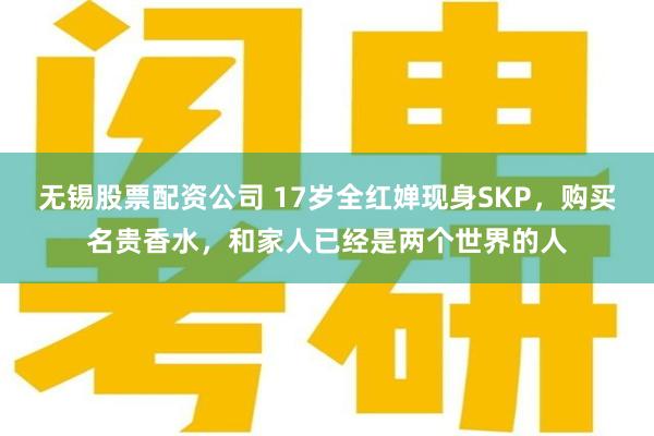 无锡股票配资公司 17岁全红婵现身SKP，购买名贵香水，和家人已经是两个世界的人