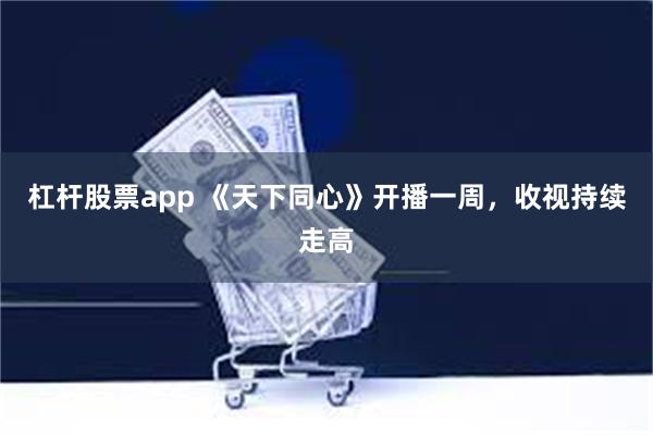 杠杆股票app 《天下同心》开播一周，收视持续走高