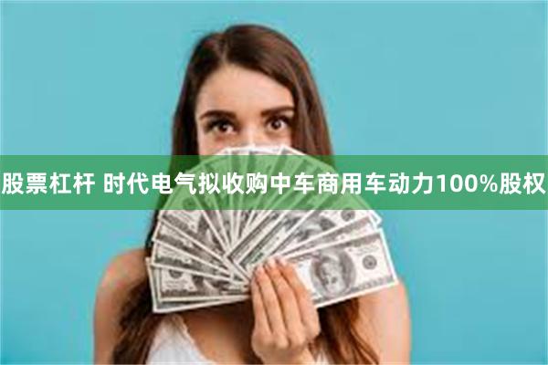 股票杠杆 时代电气拟收购中车商用车动力100%股权