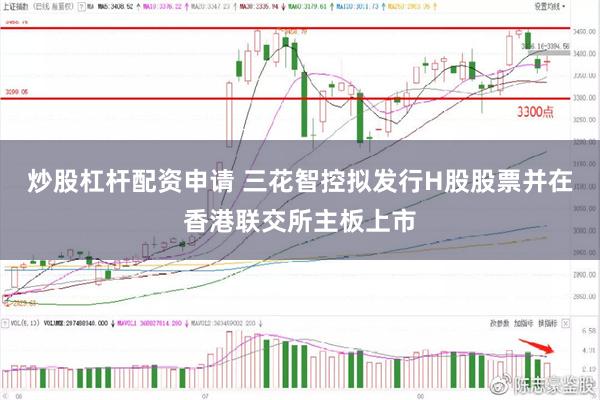 炒股杠杆配资申请 三花智控拟发行H股股票并在香港联交所主板上市