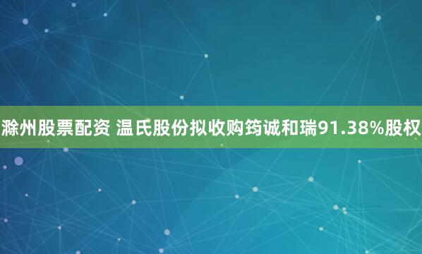 滁州股票配资 温氏股份拟收购筠诚和瑞91.38%股权