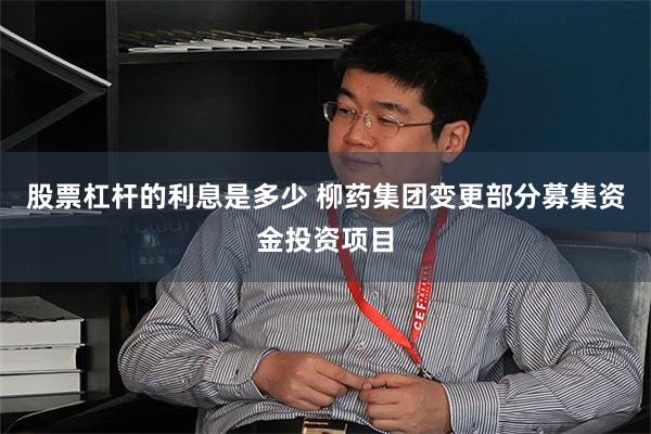 股票杠杆的利息是多少 柳药集团变更部分募集资金投资项目