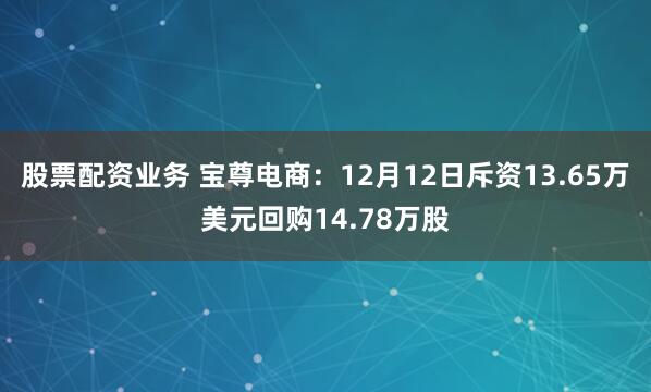股票配资业务 宝尊电商：12月12日斥资13.65万美元回购14.78万股