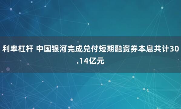 利率杠杆 中国银河完成兑付短期融资券本息共计30.14亿元