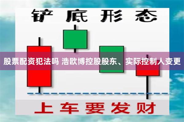 股票配资犯法吗 浩欧博控股股东、实际控制人变更