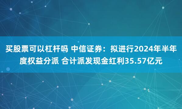 买股票可以杠杆吗 中信证券：拟进行2024年半年度权益分派 合计派发现金红利35.57亿元