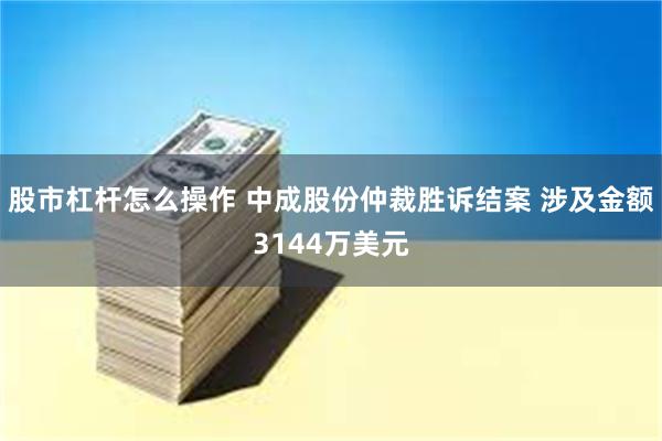 股市杠杆怎么操作 中成股份仲裁胜诉结案 涉及金额3144万美元