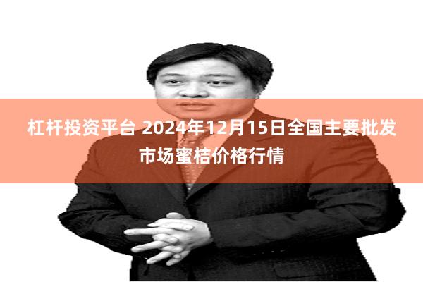 杠杆投资平台 2024年12月15日全国主要批发市场蜜桔价格行情