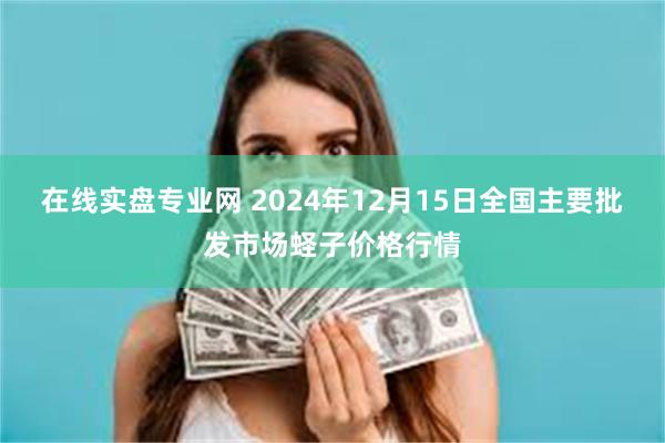 在线实盘专业网 2024年12月15日全国主要批发市场蛏子价格行情