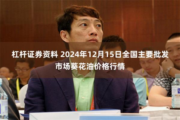 杠杆证券资料 2024年12月15日全国主要批发市场葵花油价格行情