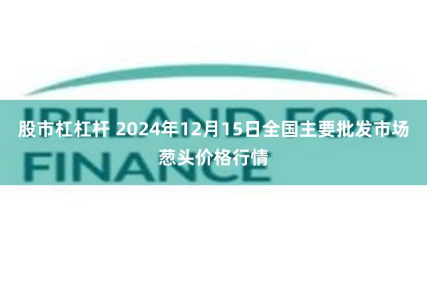 股市杠杠杆 2024年12月15日全国主要批发市场葱头价格行情