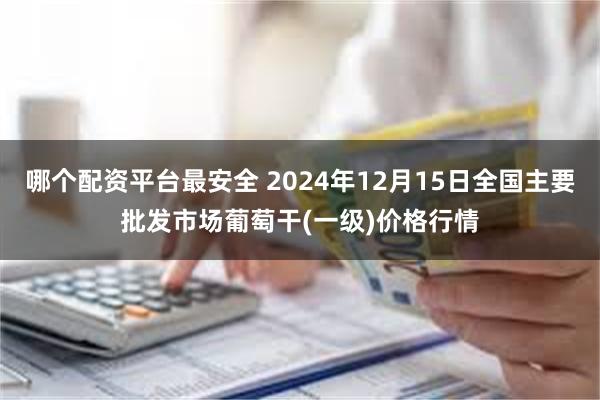 哪个配资平台最安全 2024年12月15日全国主要批发市场葡萄干(一级)价格行情