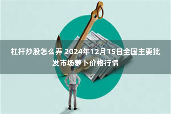 杠杆炒股怎么弄 2024年12月15日全国主要批发市场萝卜价格行情