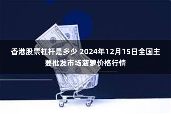 香港股票杠杆是多少 2024年12月15日全国主要批发市场菠萝价格行情