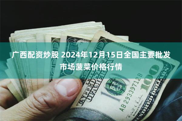 广西配资炒股 2024年12月15日全国主要批发市场菠菜价格行情