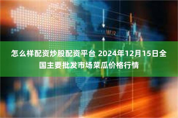 怎么样配资炒股配资平台 2024年12月15日全国主要批发市场菜瓜价格行情