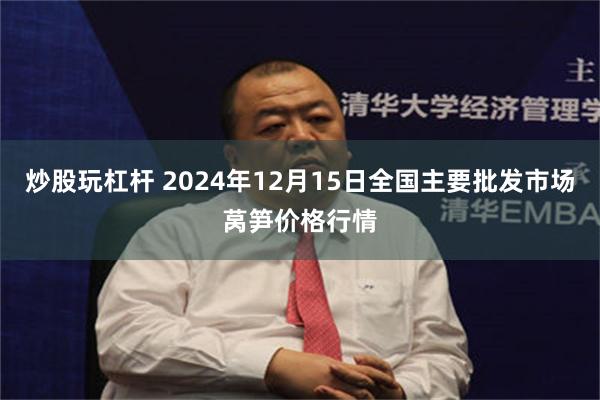 炒股玩杠杆 2024年12月15日全国主要批发市场莴笋价格行情