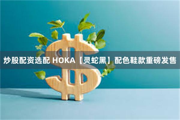 炒股配资选配 HOKA【灵蛇黑】配色鞋款重磅发售