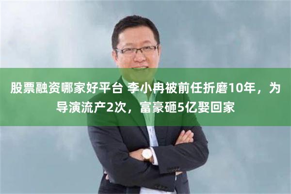 股票融资哪家好平台 李小冉被前任折磨10年，为导演流产2次，富豪砸5亿娶回家