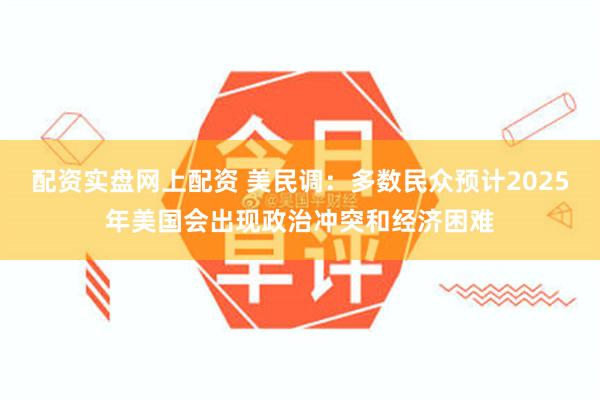 配资实盘网上配资 美民调：多数民众预计2025年美国会出现政治冲突和经济困难