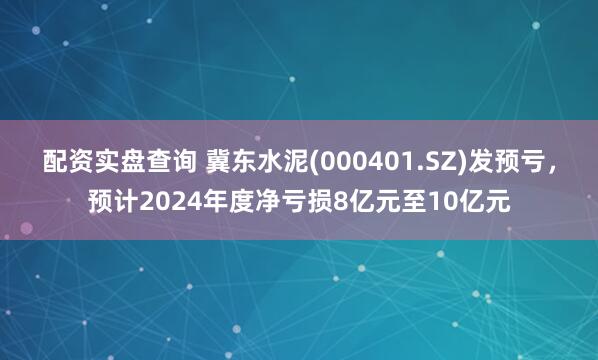 配资实盘查询 冀东水泥(000401.SZ)发预亏，预计2024年度净亏损8亿元至10亿元