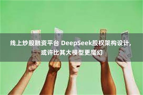 线上炒股融资平台 DeepSeek股权架构设计, 或许比其大模型更魔幻