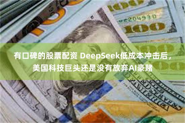 有口碑的股票配资 DeepSeek低成本冲击后，美国科技巨头还是没有放弃AI豪赌