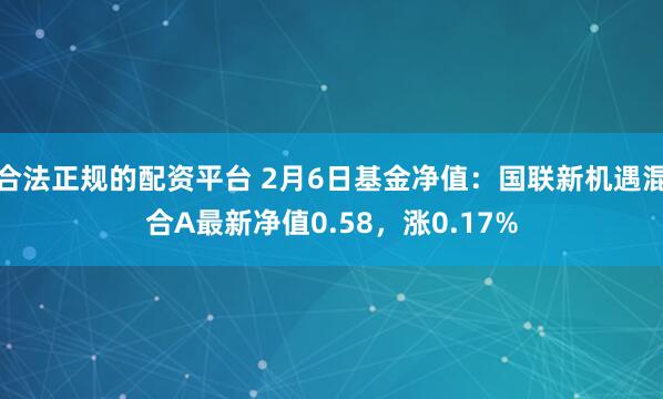 合法正规的配资平台 2月6日基金净值：国联新机遇混合A最新净值0.58，涨0.17%