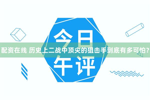 配资在线 历史上二战中顶尖的狙击手到底有多可怕？