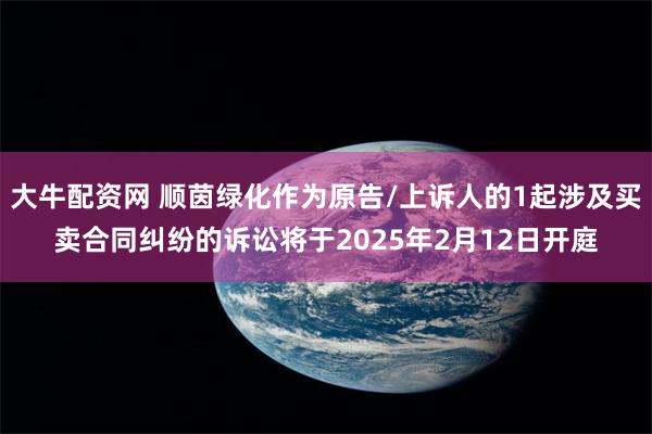 大牛配资网 顺茵绿化作为原告/上诉人的1起涉及买卖合同纠纷的诉讼将于2025年2月12日开庭