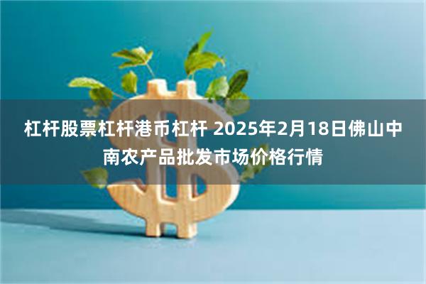 杠杆股票杠杆港币杠杆 2025年2月18日佛山中南农产品批发市场价格行情