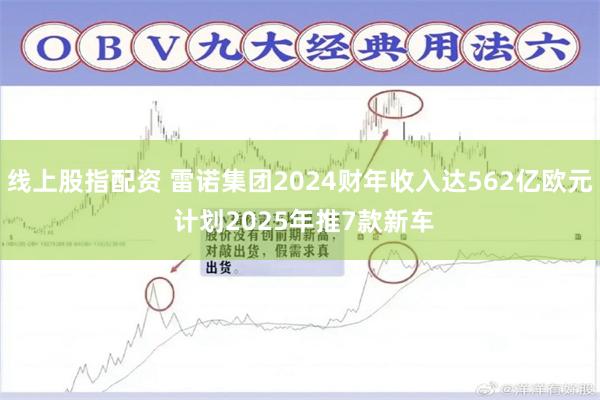 线上股指配资 雷诺集团2024财年收入达562亿欧元 计划2025年推7款新车